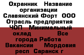 Охранник › Название организации ­ Славянский Форт, ООО › Отрасль предприятия ­ ЧОП › Минимальный оклад ­ 27 000 - Все города Работа » Вакансии   . Мордовия респ.,Саранск г.